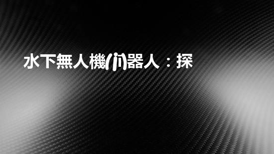 水下無人機(jī)器人：探秘深海奇觀，揭開未知世界的神秘面紗！